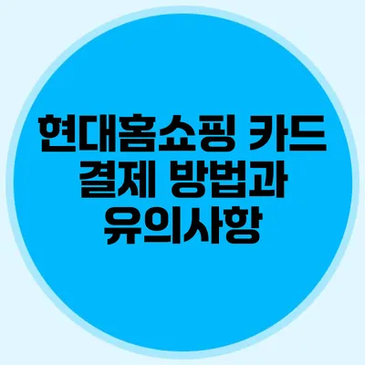 현대홈쇼핑 카드 결제 방법과 유의사항