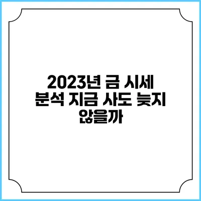 2023년 금 시세 분석: 지금 사도 늦지 않을까?