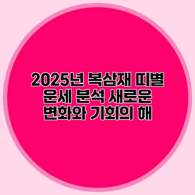 2025년 복삼재 띠별 운세 분석: 새로운 변화와 기회의 해
