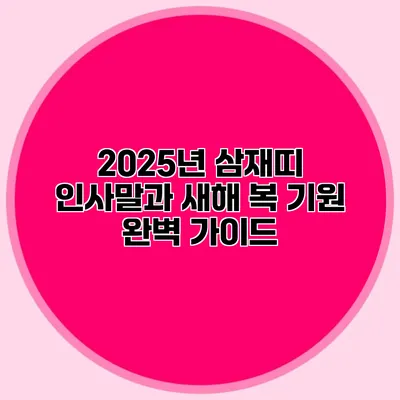 2025년 삼재띠 인사말과 새해 복 기원 완벽 가이드