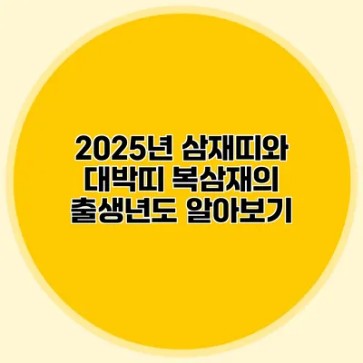 2025년 삼재띠와 대박띠: 복삼재의 출생년도 알아보기