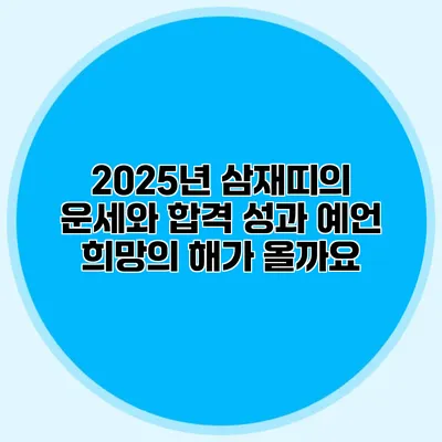 2025년 삼재띠의 운세와 합격 성과 예언: 희망의 해가 올까요?