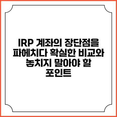 IRP 계좌의 장단점을 파헤치다: 확실한 비교와 놓치지 말아야 할 포인트