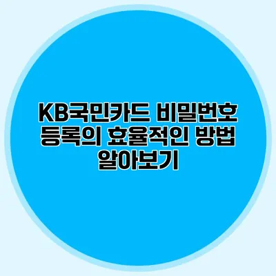 KB국민카드 비밀번호 등록의 효율적인 방법 알아보기