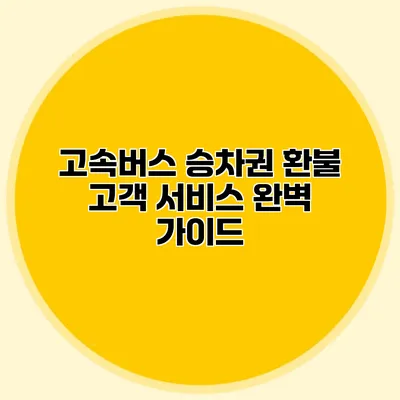 고속버스 승차권 환불 고객 서비스 완벽 가이드