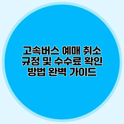 고속버스 예매 취소 규정 및 수수료 확인 방법 완벽 가이드