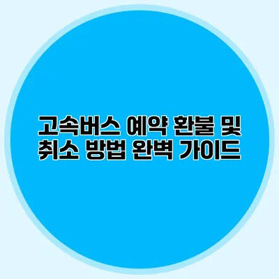 고속버스 예약 환불 및 취소 방법 완벽 가이드