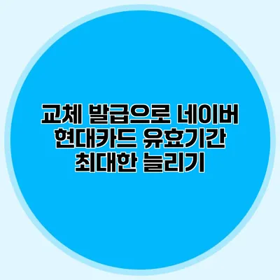 교체 발급으로 네이버 현대카드 유효기간 최대한 늘리기
