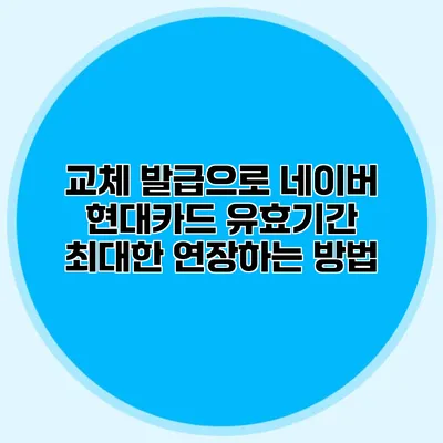 교체 발급으로 네이버 현대카드 유효기간 최대한 연장하는 방법