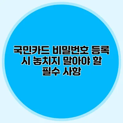 국민카드 비밀번호 등록 시 놓치지 말아야 할 필수 사항