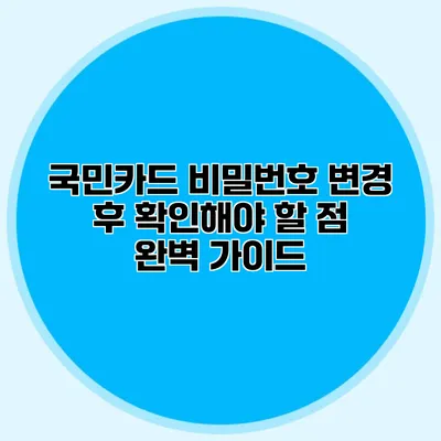 국민카드 비밀번호 변경 후 확인해야 할 점 완벽 가이드