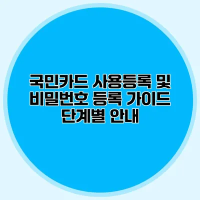 국민카드 사용등록 및 비밀번호 등록 가이드: 단계별 안내