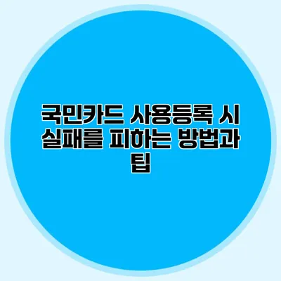 국민카드 사용등록 시 실패를 피하는 방법과 팁