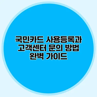국민카드 사용등록과 고객센터 문의 방법 완벽 가이드