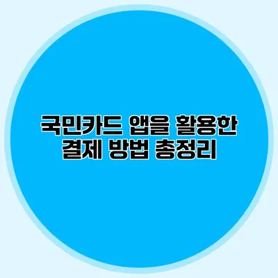 국민카드 앱을 활용한 결제 방법 총정리