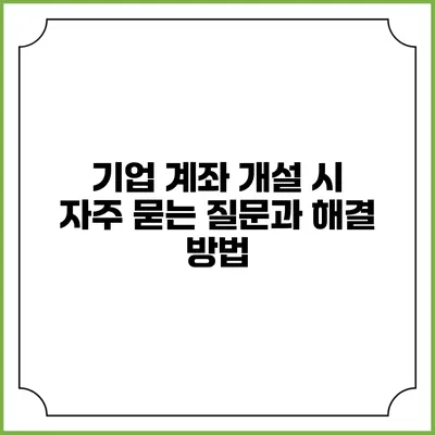기업 계좌 개설 시 자주 묻는 질문과 해결 방법