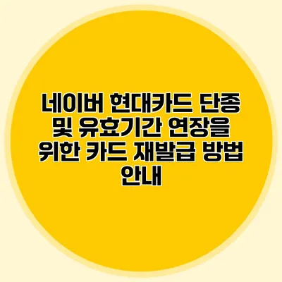 네이버 현대카드 단종 및 유효기간 연장을 위한 카드 재발급 방법 안내