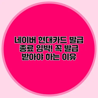 네이버 현대카드 발급 종료 임박! 꼭 발급 받아야 하는 이유