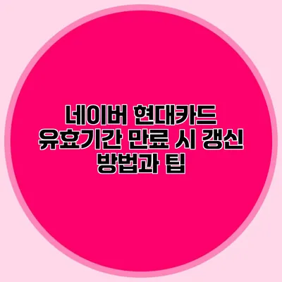 네이버 현대카드 유효기간 만료 시 갱신 방법과 팁
