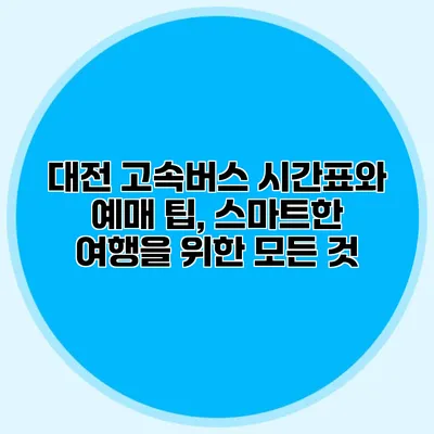 대전 고속버스 시간표와 예매 팁, 스마트한 여행을 위한 모든 것