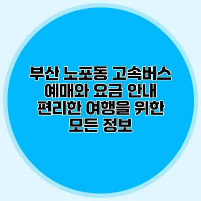부산 노포동 고속버스 예매와 요금 안내: 편리한 여행을 위한 모든 정보