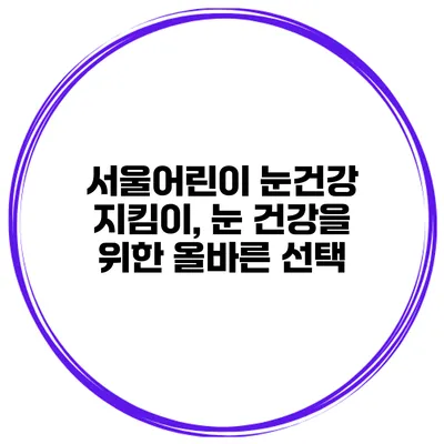 서울어린이 눈건강 지킴이, 눈 건강을 위한 올바른 선택