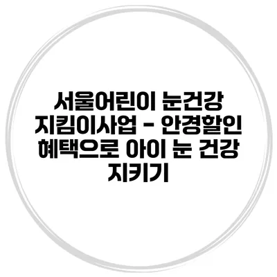 서울어린이 눈건강 지킴이사업 - 안경할인 혜택으로 아이 눈 건강 지키기
