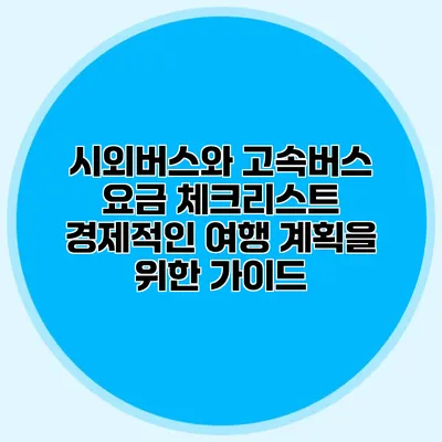 시외버스와 고속버스 요금 체크리스트: 경제적인 여행 계획을 위한 가이드