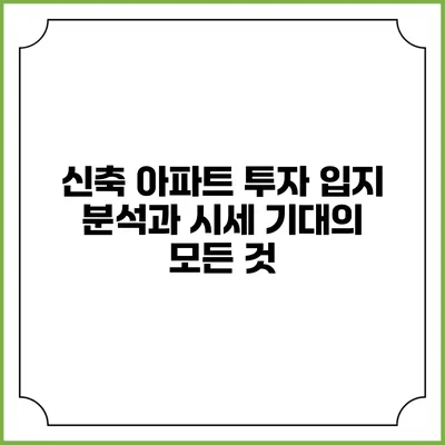 신축 아파트 투자 입지 분석과 시세 기대의 모든 것