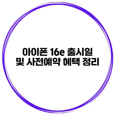 아이폰 16e 출시일 및 사전예약 혜택 정리