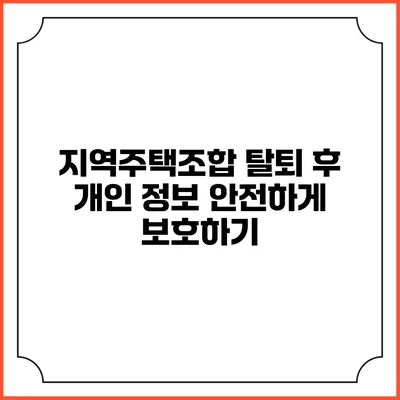 지역주택조합 탈퇴 후 개인 정보 안전하게 보호하기