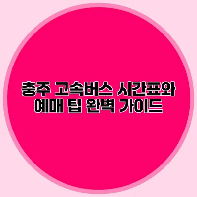 충주 고속버스 시간표와 예매 팁 완벽 가이드