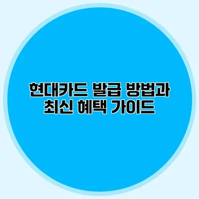 현대카드 발급 방법과 최신 혜택 가이드