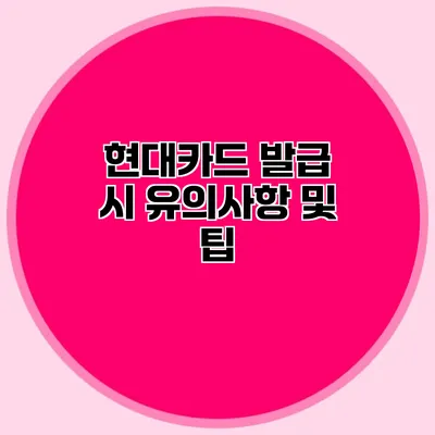 현대카드 발급 시 유의사항 및 팁