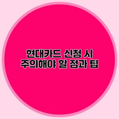 현대카드 신청 시 주의해야 할 점과 팁