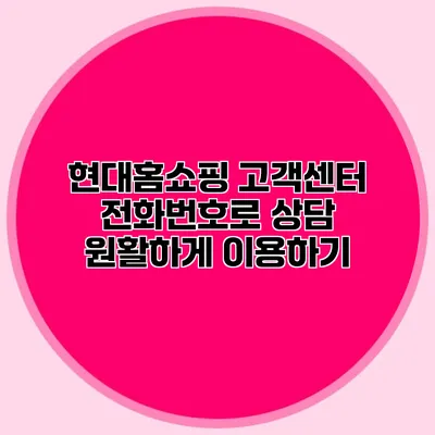 현대홈쇼핑 고객센터 전화번호로 상담 원활하게 이용하기