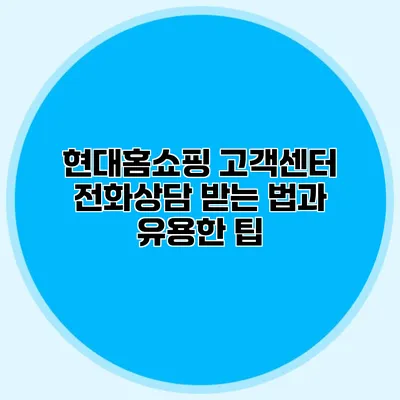 현대홈쇼핑 고객센터 전화상담 받는 법과 유용한 팁