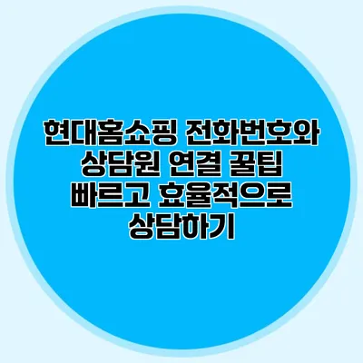 현대홈쇼핑 전화번호와 상담원 연결 꿀팁: 빠르고 효율적으로 상담하기