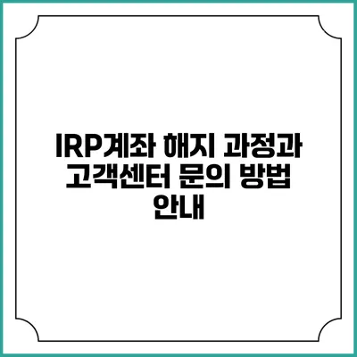 IRP계좌 해지 과정과 고객센터 문의 방법 안내