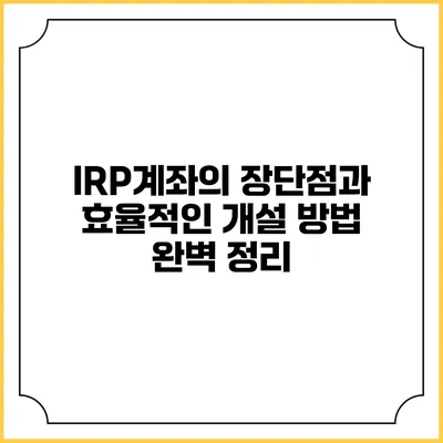 IRP계좌의 장단점과 효율적인 개설 방법 완벽 정리