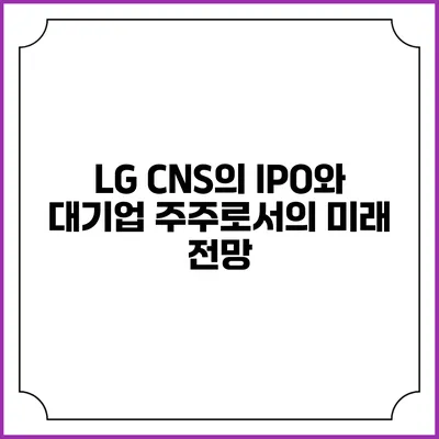 LG CNS의 IPO와 대기업 주주로서의 미래 전망