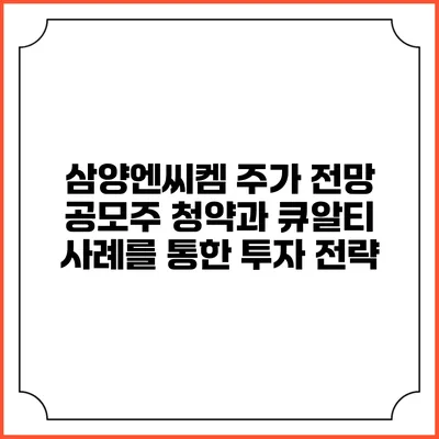 삼양엔씨켐 주가 전망: 공모주 청약과 큐알티 사례를 통한 투자 전략