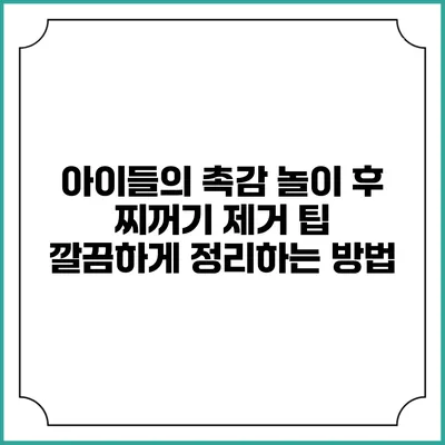 아이들의 촉감 놀이 후 찌꺼기 제거 팁: 깔끔하게 정리하는 방법
