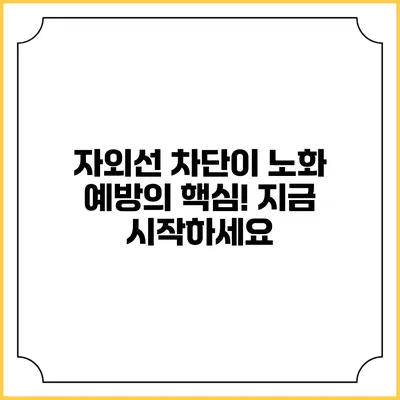 자외선 차단이 노화 예방의 핵심! 지금 시작하세요