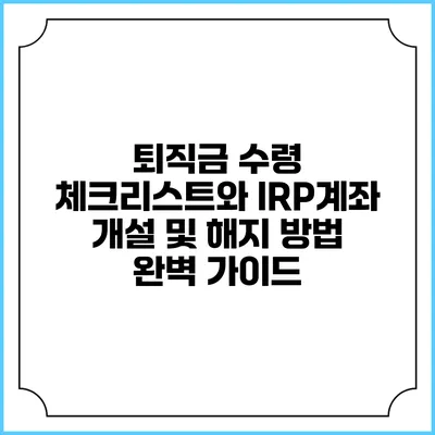 퇴직금 수령 체크리스트와 IRP계좌 개설 및 해지 방법 완벽 가이드