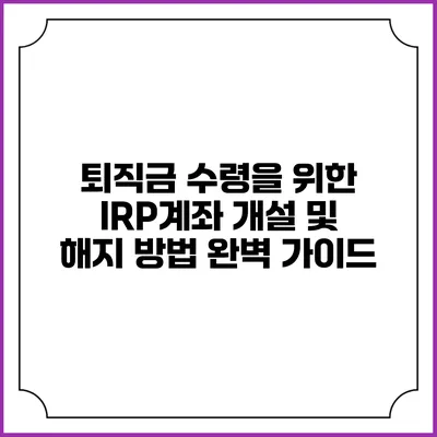 퇴직금 수령을 위한 IRP계좌 개설 및 해지 방법 완벽 가이드