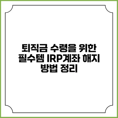 퇴직금 수령을 위한 필수템 IRP계좌 해지 방법 정리