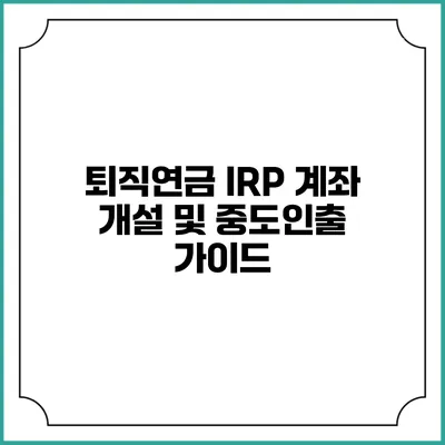퇴직연금 IRP 계좌 개설 및 중도인출 가이드