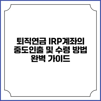 퇴직연금 IRP계좌의 중도인출 및 수령 방법 완벽 가이드