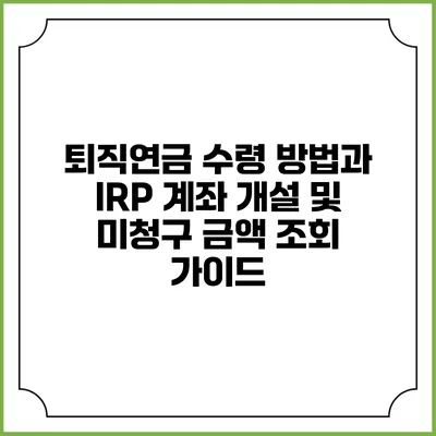 퇴직연금 수령 방법과 IRP 계좌 개설 및 미청구 금액 조회 가이드